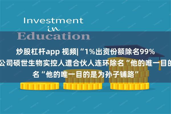 炒股杠杆app 视频|“1%出资份额除名99%出资份额”上市公司硕世生物实控人遭合伙人连环除名“他的唯一目的是为孙子铺路”