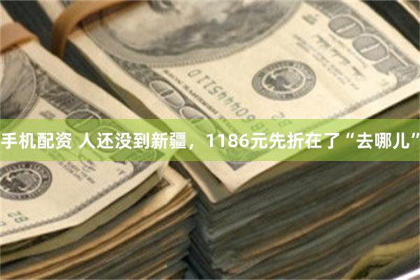 手机配资 人还没到新疆,1186元先折在了“去哪儿”