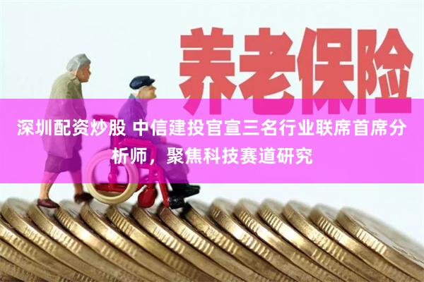 深圳配资炒股 中信建投官宣三名行业联席首席分析师，聚焦科技赛道研究
