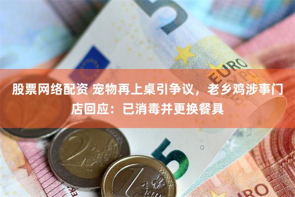 股票网络配资 宠物再上桌引争议，老乡鸡涉事门店回应：已消毒并更换餐具