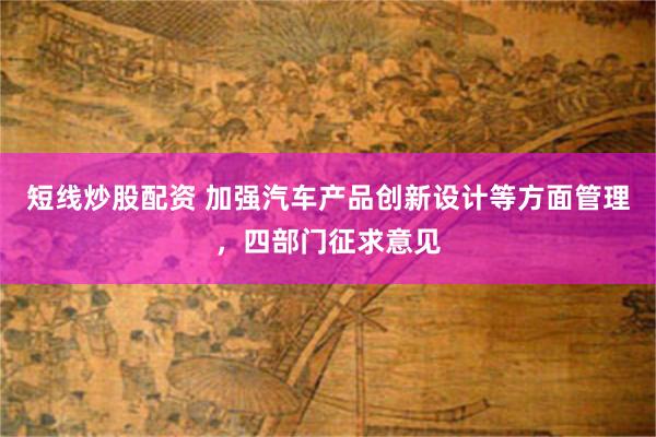 短线炒股配资 加强汽车产品创新设计等方面管理,四部门征求意见