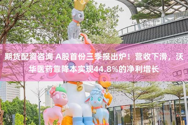 期货配资咨询 A股首份三季报出炉！营收下滑，沃华医药靠降本实现44.8%的净利增长