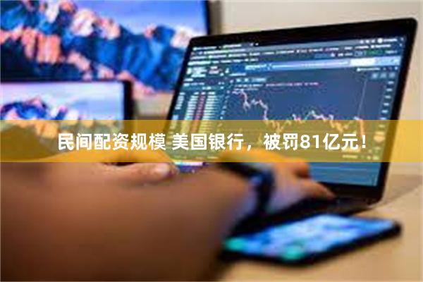 民间配资规模 美国银行,被罚81亿元!
