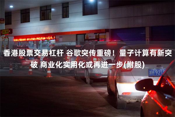 香港股票交易杠杆 谷歌突传重磅！量子计算有新突破 商业化实用化或再进一步(附股)