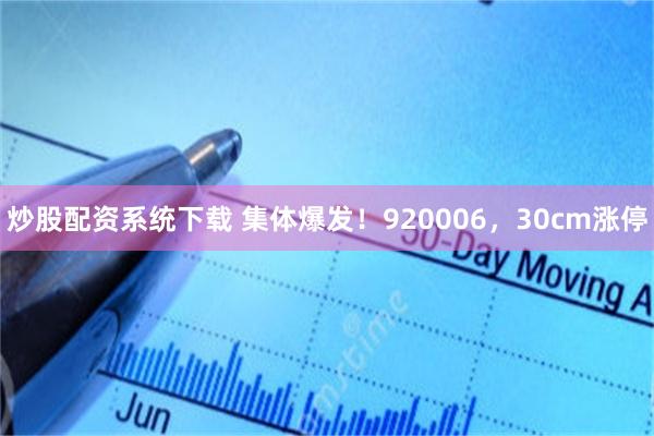 炒股配资系统下载 集体爆发！920006，30cm涨停