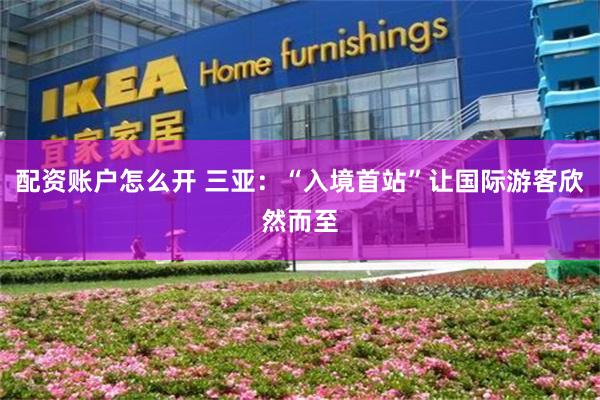 配资账户怎么开 三亚：“入境首站”让国际游客欣然而至