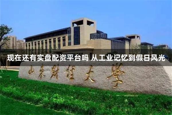 现在还有实盘配资平台吗 从工业记忆到假日风光