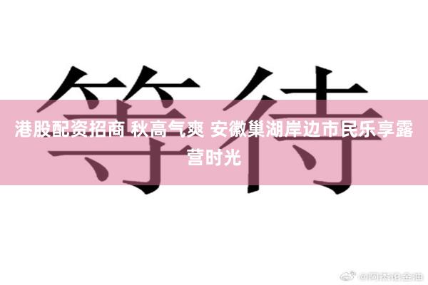 港股配资招商 秋高气爽 安徽巢湖岸边市民乐享露营时光