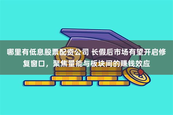 哪里有低息股票配资公司 长假后市场有望开启修复窗口，聚焦量能与板块间的赚钱效应