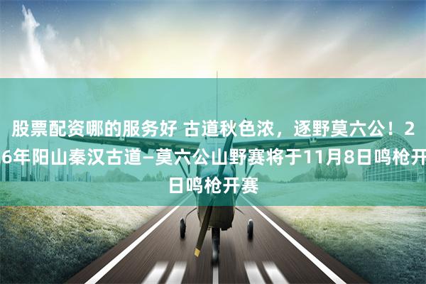 股票配资哪的服务好 古道秋色浓，逐野莫六公！2026年阳山秦汉古道—莫六公山野赛将于11月8日鸣枪开赛
