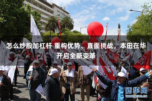 怎么炒股加杠杆 重构优势、直面挑战，本田在华开启全新变革