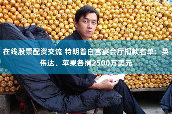 在线股票配资交流 特朗普白宫宴会厅捐款名单：英伟达、苹果各捐2500万美元