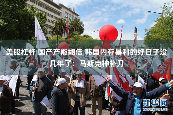 美股杠杆 国产产能翻倍 韩国内存暴利的好日子没几年了：马斯克神补刀