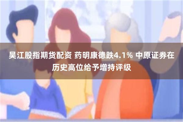 吴江股指期货配资 药明康德跌4.1% 中原证券在历史高位给予增持评级