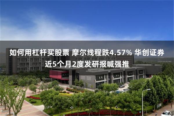 如何用杠杆买股票 摩尔线程跌4.57% 华创证券近5个月2度发研报喊强推