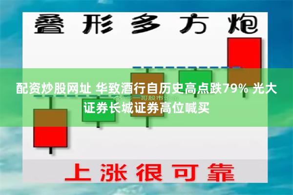 配资炒股网址 华致酒行自历史高点跌79% 光大证券长城证券高位喊买