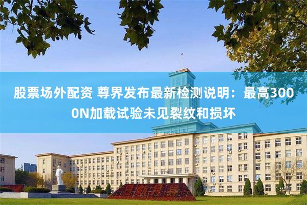 股票场外配资 尊界发布最新检测说明：最高3000N加载试验未见裂纹和损坏