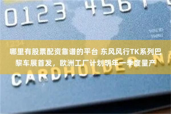 哪里有股票配资靠谱的平台 东风风行TK系列巴黎车展首发，欧洲工厂计划明年一季度量产