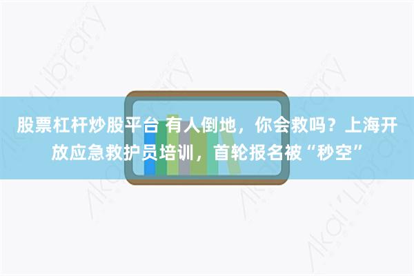 股票杠杆炒股平台 有人倒地，你会救吗？上海开放应急救护员培训，首轮报名被“秒空”