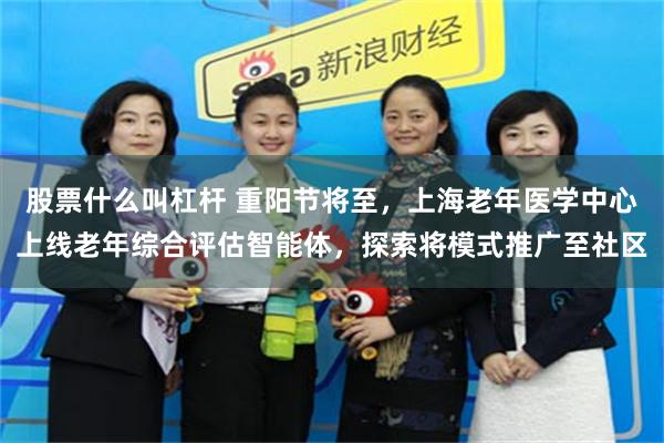 股票什么叫杠杆 重阳节将至,上海老年医学中心上线老年综合评估智能体,探索将模式推广至社区