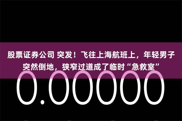 股票证券公司 突发！飞往上海航班上，年轻男子突然倒地，狭窄过道成了临时“急救室”