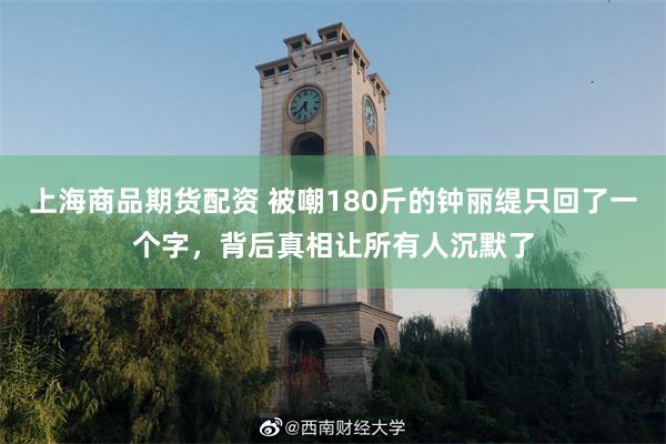 上海商品期货配资 被嘲180斤的钟丽缇只回了一个字，背后真相让所有人沉默了