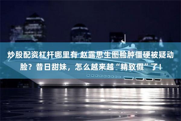 炒股配资杠杆哪里有 赵露思生图脸肿僵硬被疑动脸？昔日甜妹，怎么越来越“精致假”了！