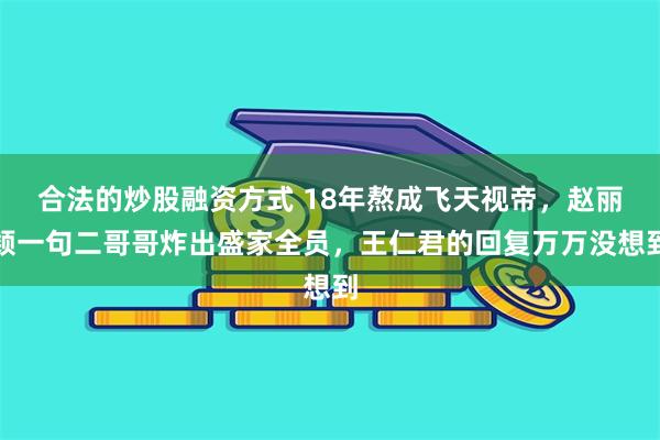 合法的炒股融资方式 18年熬成飞天视帝,赵丽颖一句二哥哥炸出盛家全员,王仁君的回复万万没想到