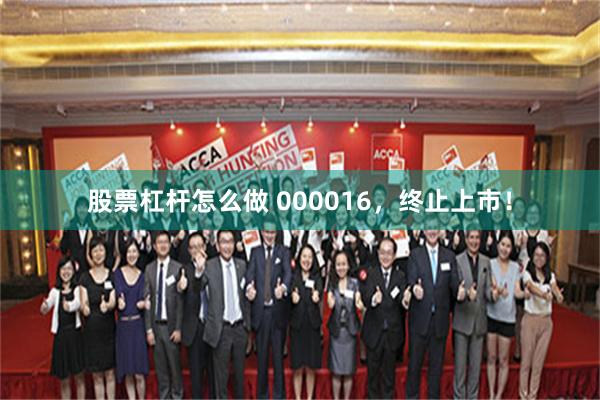 股票杠杆怎么做 000016，终止上市！